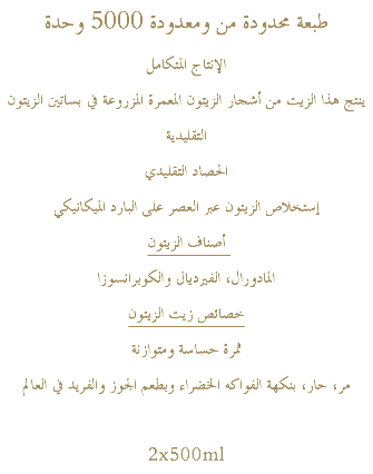 طبعة محدودة من ومعدودة 5000 وحدة الإنتاج المتكامل ينتج هذا الزيت من أشجار الزيتون المعمرة المزروعة في بساتين الزيتون التقليدية الحصاد التقليدي إستخلاص الزيتون عبر العصر على البارد الميكانيكي أصناف الزيتون المادورال، الفيرديال والكوبرانسوزا خصائص زيت الزيتون ثمرة حساسة ومتوازنة مر، حار، بنكهة الفواكه الخضراء وبطعم الجوز والفريد في العالم 2x500ml